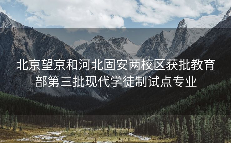 北京望京和河北固安两校区获批教育部第三批现代学徒制试点专业