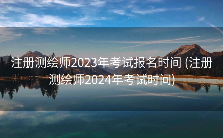 注册测绘师2023年考试报名时间 (注册测绘师2024年考试时间)