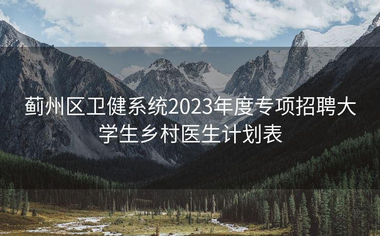 蓟州区卫健系统2023年度专项招聘大学生乡村医生计划表