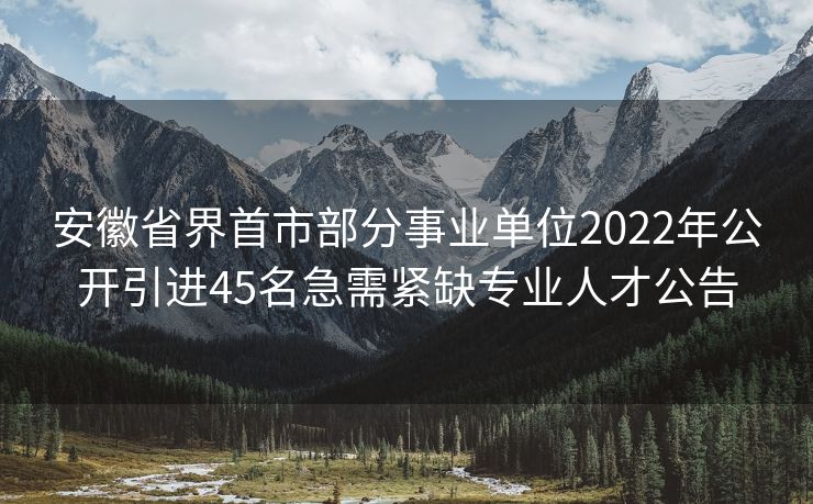 安徽省界首市部分事业单位2022年公开引进45名急需紧缺专业人才公告