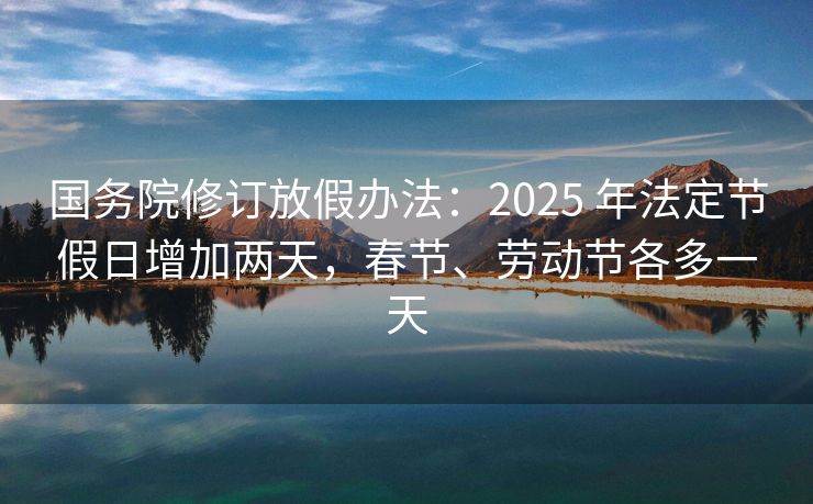 国务院修订放假办法：2025 年法定节假日增加两天，春节、劳动节各多一天