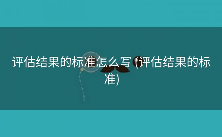 评估结果的标准怎么写 (评估结果的标准)