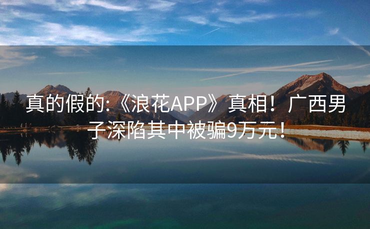 真的假的:《浪花APP》真相！广西男子深陷其中被骗9万元！