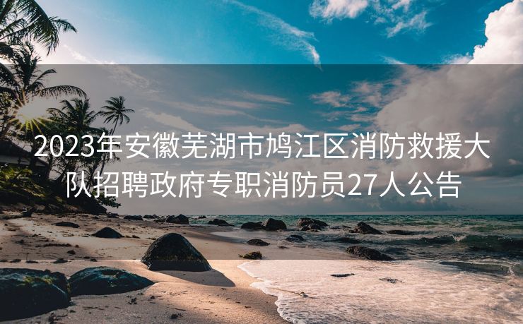 2023年安徽芜湖市鸠江区消防救援大队招聘政府专职消防员27人公告