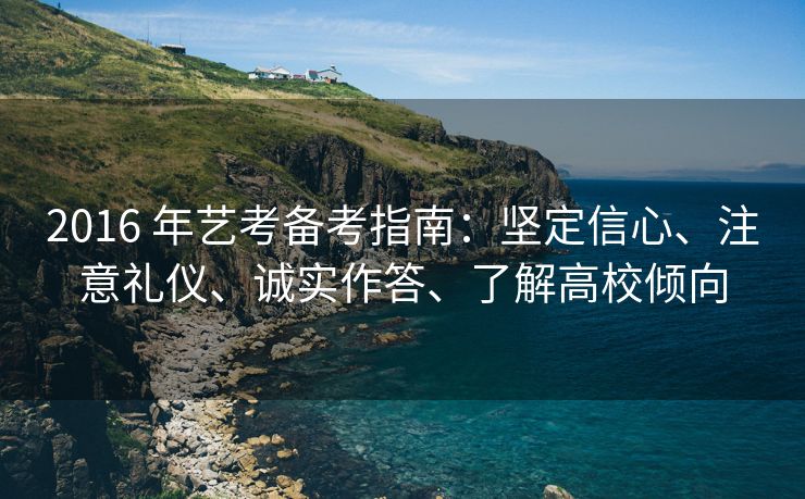 2016 年艺考备考指南：坚定信心、注意礼仪、诚实作答、了解高校倾向