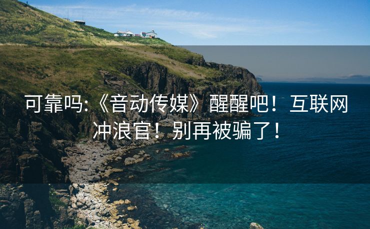 可靠吗:《音动传媒》醒醒吧！互联网冲浪官！别再被骗了！