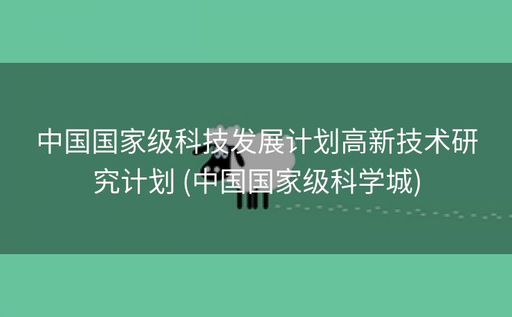 中国国家级科技发展计划高新技术研究计划 (中国国家级科学城)