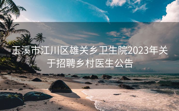 玉溪市江川区雄关乡卫生院2023年关于招聘乡村医生公告