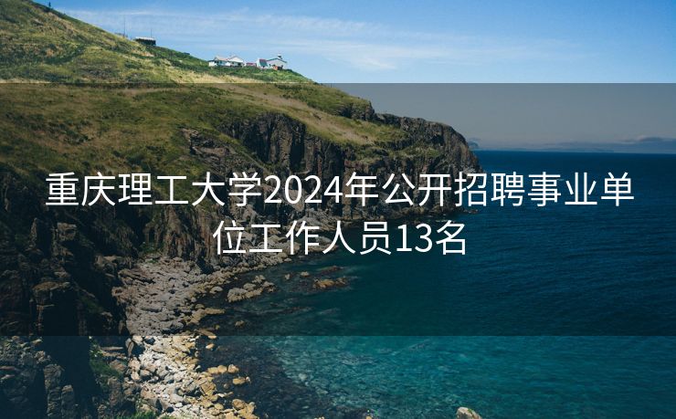 重庆理工大学2024年公开招聘事业单位工作人员13名