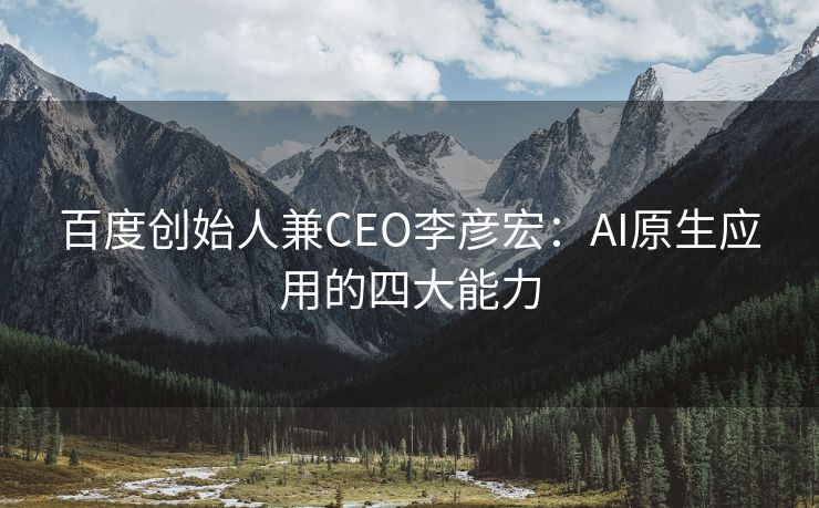 百度创始人兼CEO李彦宏：AI原生应用的四大能力