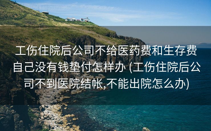 工伤住院后公司不给医药费和生存费自己没有钱垫付怎样办 (工伤住院后公司不到医院结帐,不能出院怎么办)