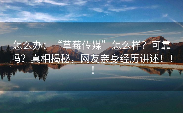 怎么办：“草莓传媒”怎么样？可靠吗？真相揭秘，网友亲身经历讲述！！！