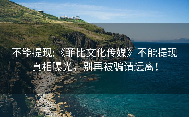 不能提现:《菲比文化传媒》不能提现真相曝光，别再被骗请远离！