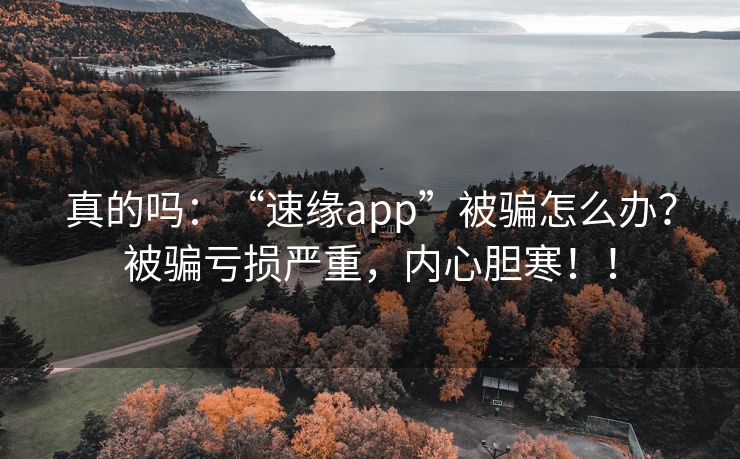 真的吗：“速缘app”被骗怎么办？被骗亏损严重，内心胆寒！！