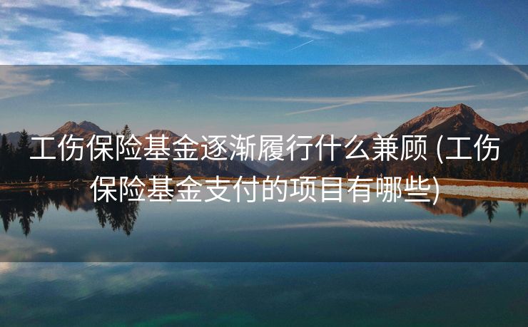 工伤保险基金逐渐履行什么兼顾 (工伤保险基金支付的项目有哪些)