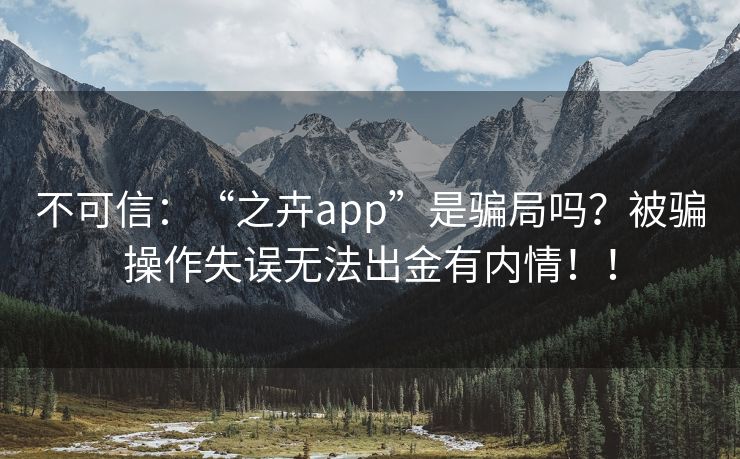 不可信：“之卉app”是骗局吗？被骗操作失误无法出金有内情！！