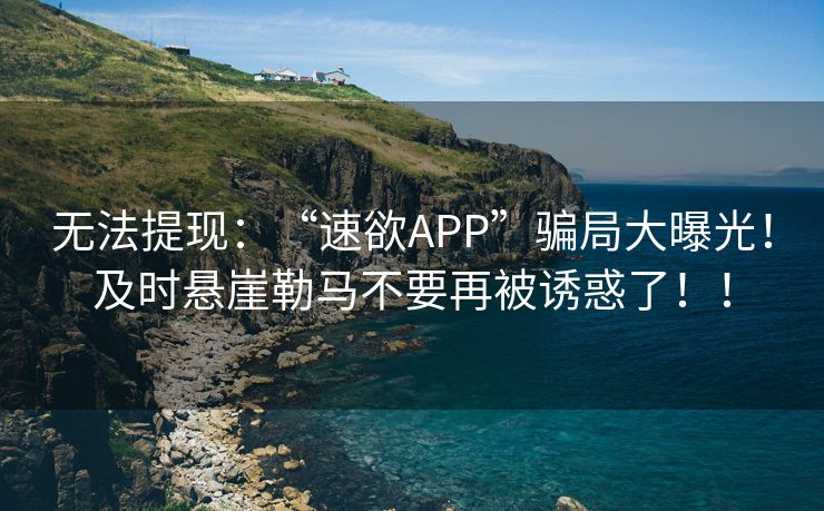 无法提现：“速欲APP”骗局大曝光！及时悬崖勒马不要再被诱惑了！！