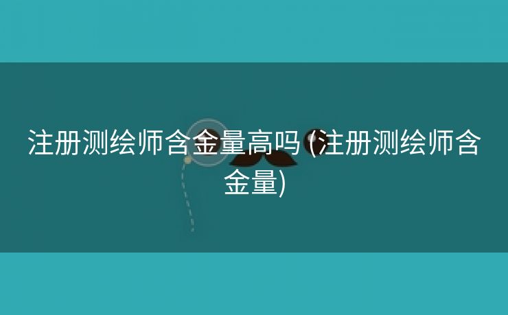 注册测绘师含金量高吗 (注册测绘师含金量)