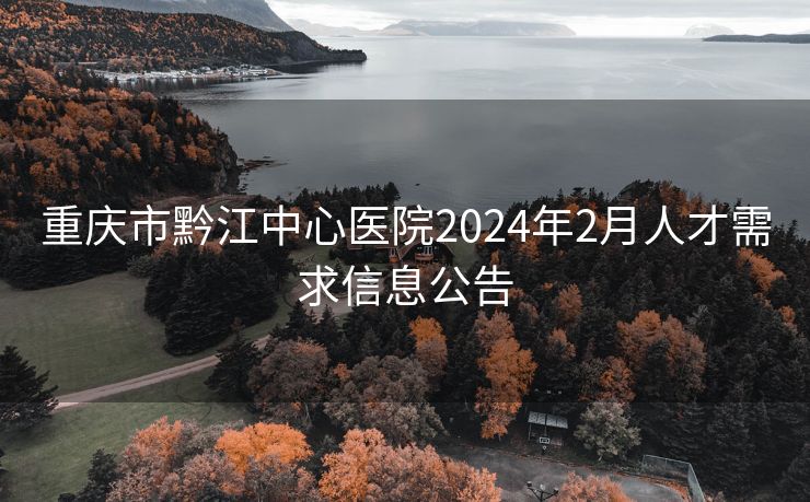 重庆市黔江中心医院2024年2月人才需求信息公告