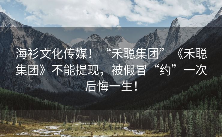 海衫文化传媒！“禾聪集团”《禾聪集团》不能提现，被假冒“约”一次后悔一生！