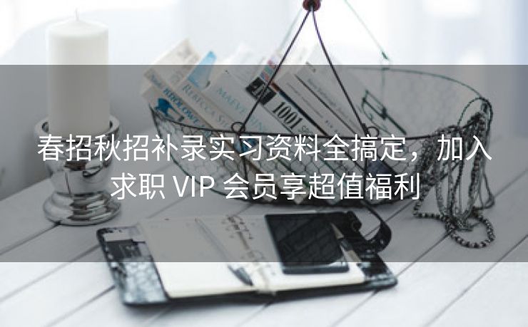 春招秋招补录实习资料全搞定，加入求职 VIP 会员享超值福利