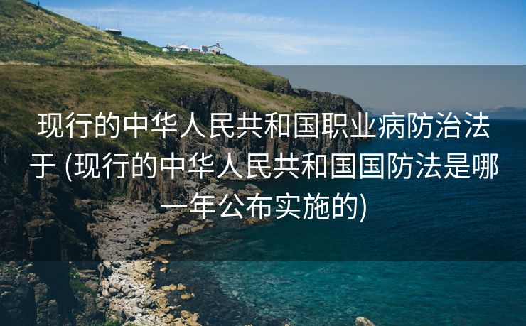 现行的中华人民共和国职业病防治法于 (现行的中华人民共和国国防法是哪一年公布实施的)