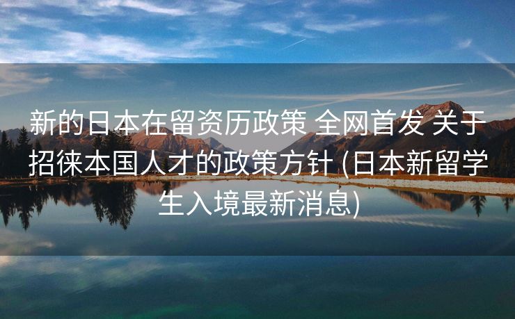 新的日本在留资历政策 全网首发 关于招徕本国人才的政策方针 (日本新留学生入境最新消息)