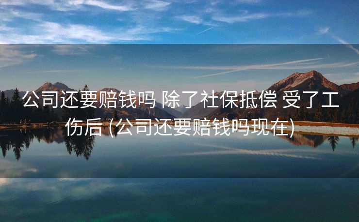 公司还要赔钱吗 除了社保抵偿 受了工伤后 (公司还要赔钱吗现在)