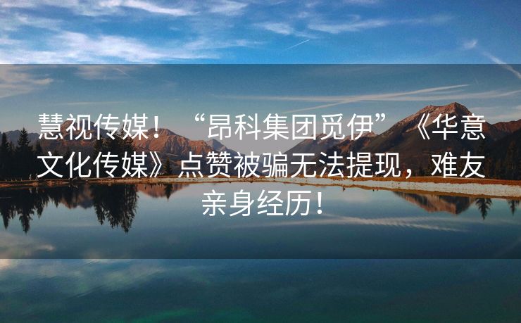 慧视传媒！“昂科集团觅伊”《华意文化传媒》点赞被骗无法提现，难友亲身经历！