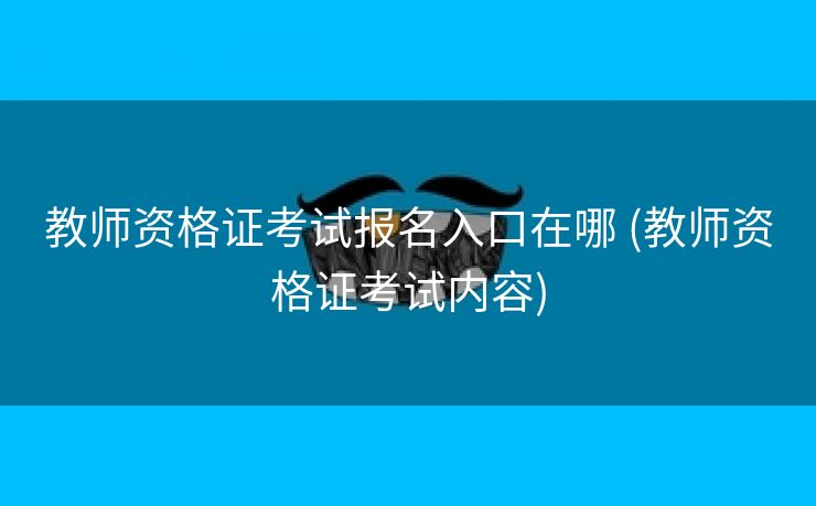 教师资格证考试报名入口在哪 (教师资格证考试内容)