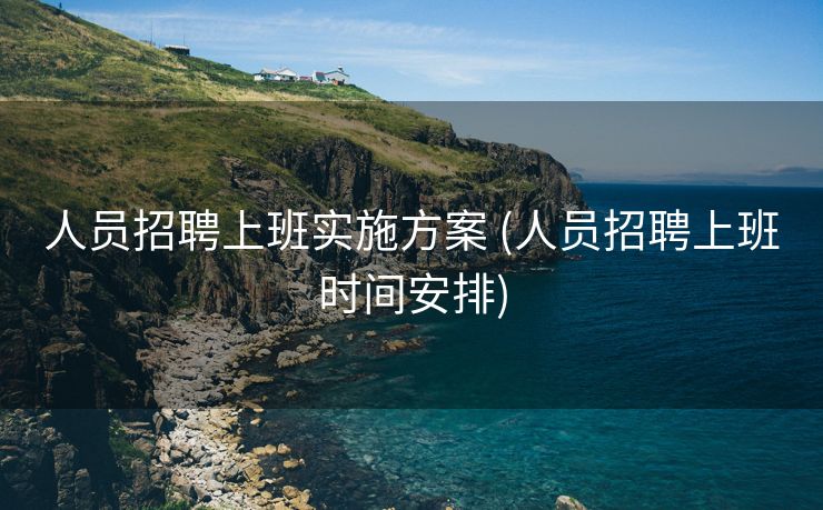 人员招聘上班实施方案 (人员招聘上班时间安排)