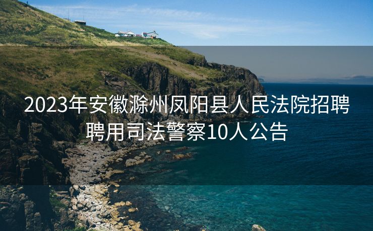 2023年安徽滁州凤阳县人民法院招聘聘用司法警察10人公告