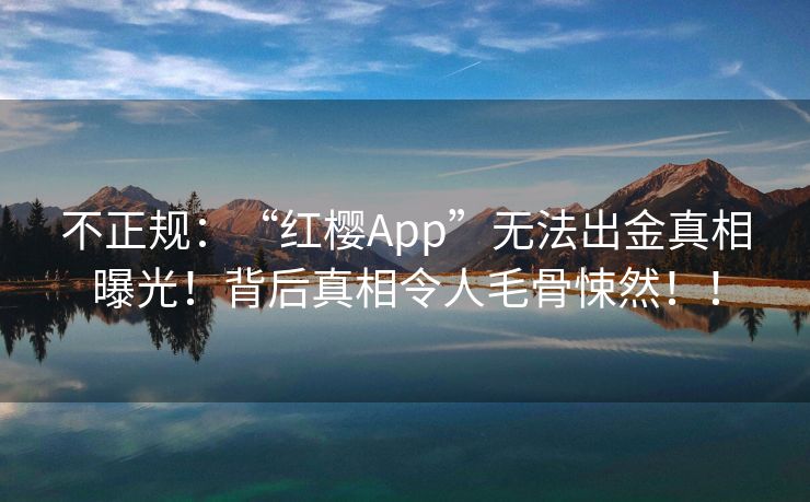 不正规：“红樱App”无法出金真相曝光！背后真相令人毛骨悚然！！