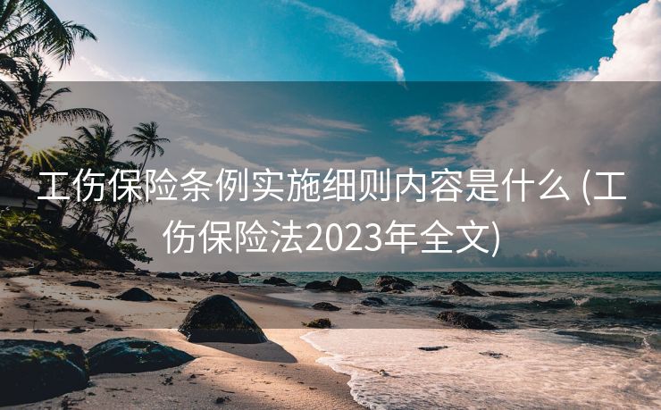 工伤保险条例实施细则内容是什么 (工伤保险法2023年全文)