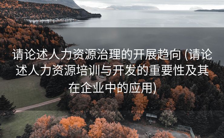 请论述人力资源治理的开展趋向 (请论述人力资源培训与开发的重要性及其在企业中的应用)