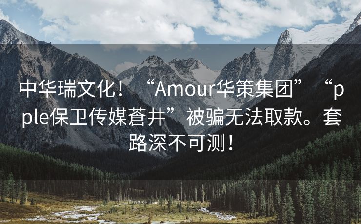 中华瑞文化！“Amour华策集团”“pple保卫传媒蒼井”被骗无法取款。套路深不可测！