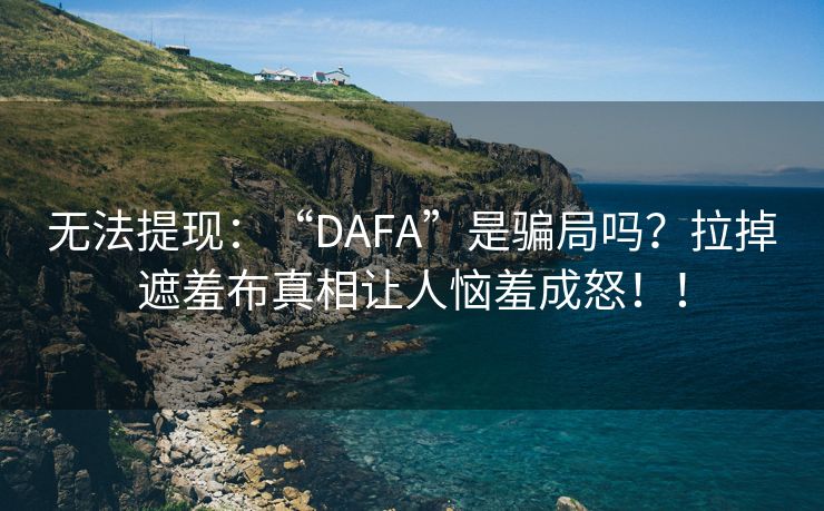 无法提现：“DAFA”是骗局吗？拉掉遮羞布真相让人恼羞成怒！！