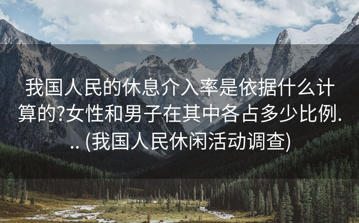 我国人民的休息介入率是依据什么计算的?女性和男子在其中各占多少比例... (我国人民休闲活动调查)