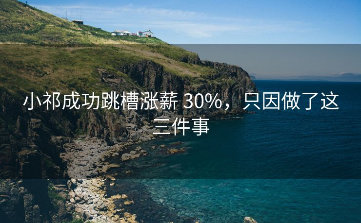 小祁成功跳槽涨薪 30%，只因做了这三件事