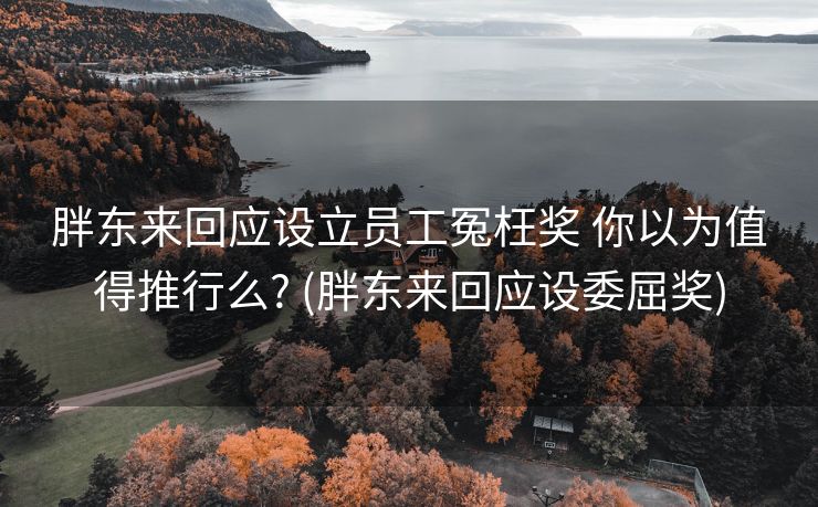 胖东来回应设立员工冤枉奖 你以为值得推行么? (胖东来回应设委屈奖)