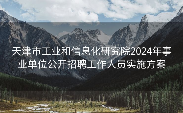 天津市工业和信息化研究院2024年事业单位公开招聘工作人员实施方案