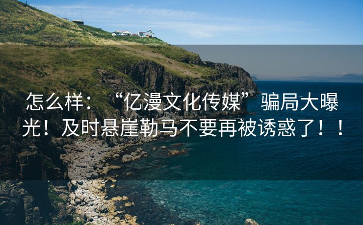 怎么样：“亿漫文化传媒”骗局大曝光！及时悬崖勒马不要再被诱惑了！！