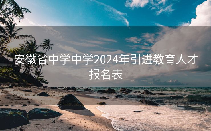 安徽省中学中学2024年引进教育人才报名表