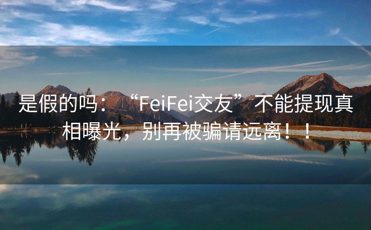 是假的吗：“FeiFei交友”不能提现真相曝光，别再被骗请远离！！