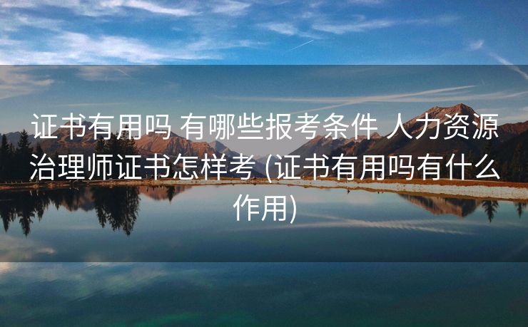 证书有用吗 有哪些报考条件 人力资源治理师证书怎样考 (证书有用吗有什么作用)