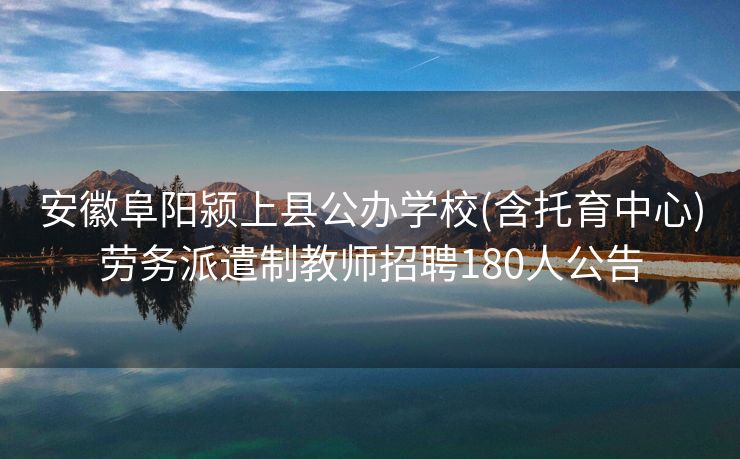 安徽阜阳颍上县公办学校(含托育中心)劳务派遣制教师招聘180人公告