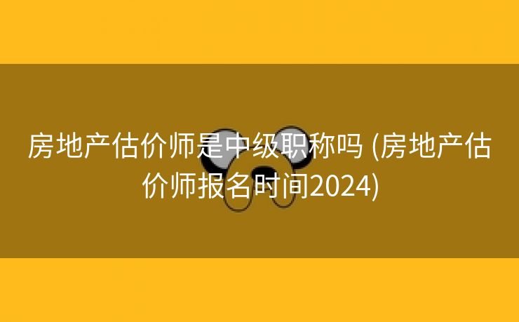 房地产估价师是中级职称吗 (房地产估价师报名时间2024)