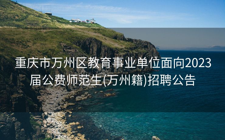 重庆市万州区教育事业单位面向2023届公费师范生(万州籍)招聘公告