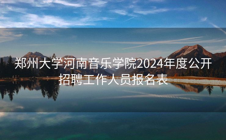 郑州大学河南音乐学院2024年度公开招聘工作人员报名表