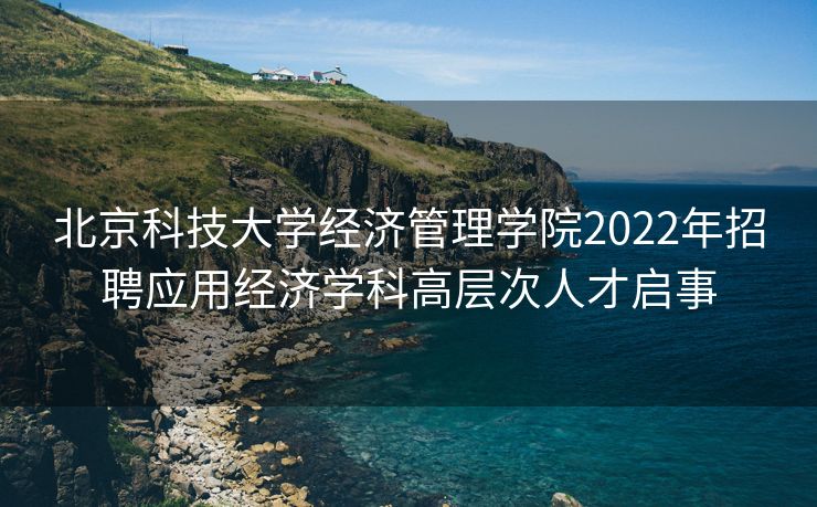 北京科技大学经济管理学院2022年招聘应用经济学科高层次人才启事